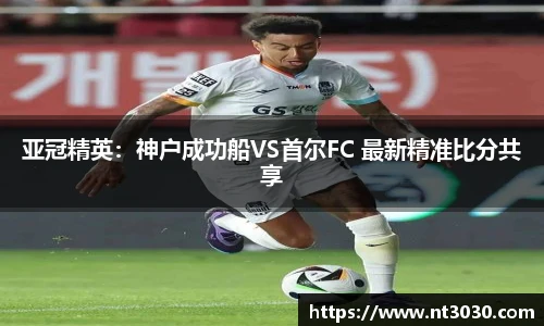 亚冠精英：神户成功船VS首尔FC 最新精准比分共享