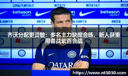 齐沃分配更灵敏：多名主力缺席合练，新人获重用备战紫百合战